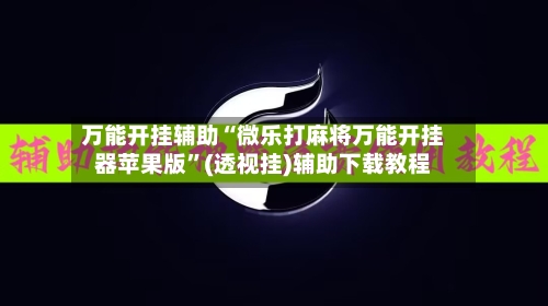 万能开挂辅助“微乐打麻将万能开挂器苹果版”(透视挂)辅助下载教程