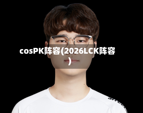cosPK阵容(2026LCK阵容)-第3张图片