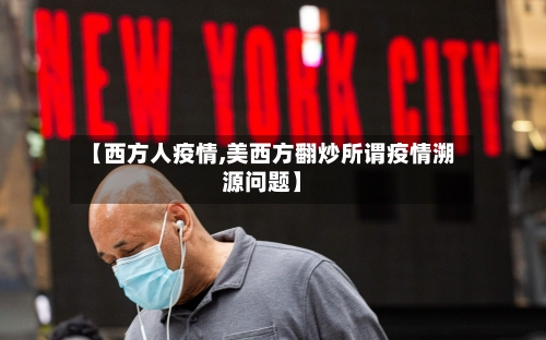 【西方人疫情,美西方翻炒所谓疫情溯源问题】
