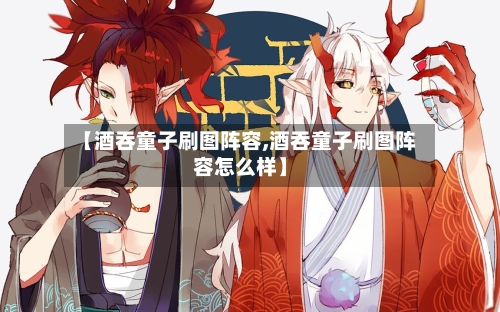 【酒吞童子刷图阵容,酒吞童子刷图阵容怎么样】