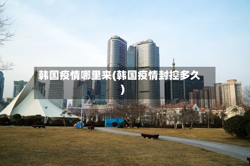 韩国疫情哪里来(韩国疫情封控多久)