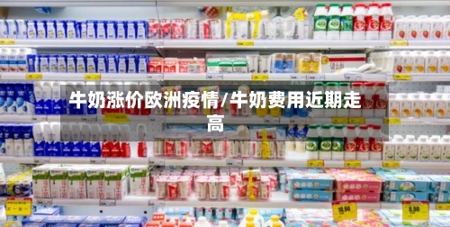 牛奶涨价欧洲疫情/牛奶费用近期走高