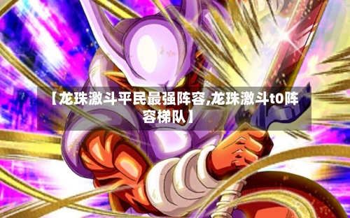 【龙珠激斗平民最强阵容,龙珠激斗t0阵容梯队】-第2张图片