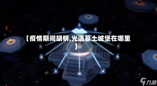 【疫情期间胡明,光遇墓土城堡在哪里】