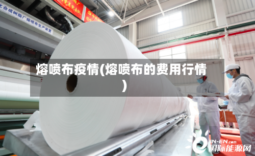 熔喷布疫情(熔喷布的费用行情)