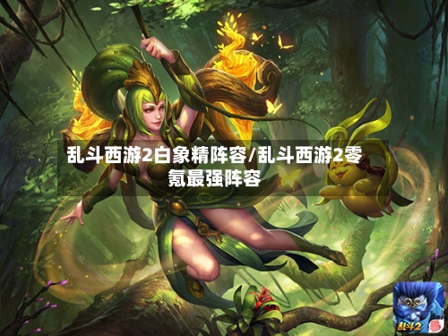 乱斗西游2白象精阵容/乱斗西游2零氪最强阵容-第2张图片