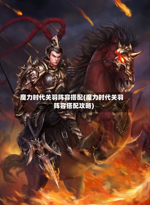魔力时代关羽阵容搭配(魔力时代关羽阵容搭配攻略)-第3张图片