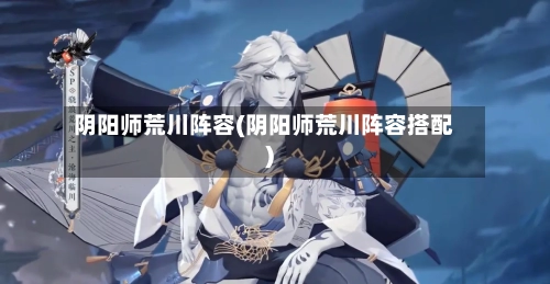 阴阳师荒川阵容(阴阳师荒川阵容搭配)-第2张图片