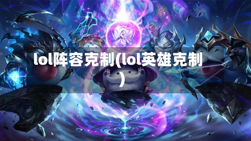 lol阵容克制(lol英雄克制)