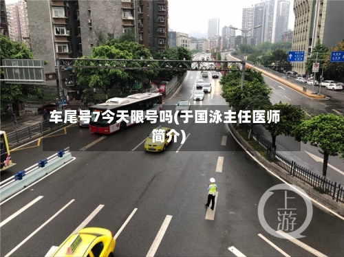 车尾号7今天限号吗(于国泳主任医师简介)-第2张图片