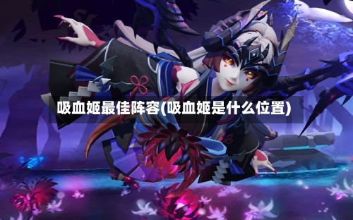 吸血姬最佳阵容(吸血姬是什么位置)
