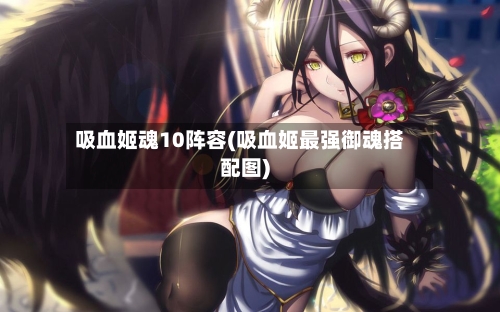 吸血姬魂10阵容(吸血姬最强御魂搭配图)-第2张图片