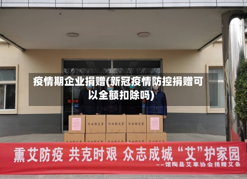 疫情期企业捐赠(新冠疫情防控捐赠可以全额扣除吗)