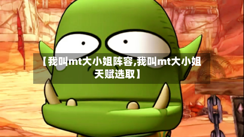 【我叫mt大小姐阵容,我叫mt大小姐天赋选取】-第2张图片