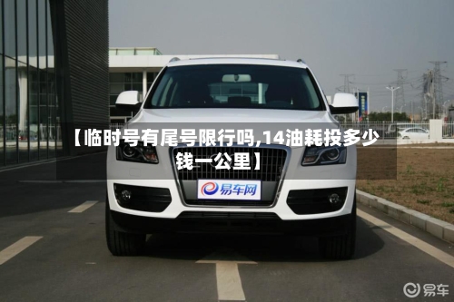 【临时号有尾号限行吗,14油耗投多少钱一公里】