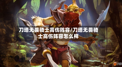 刀塔无畏骑士高伤阵容/刀塔无畏骑士高伤阵容怎么样-第2张图片