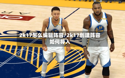 2k17怎么编辑阵容/2k17创建阵容如何导入-第3张图片