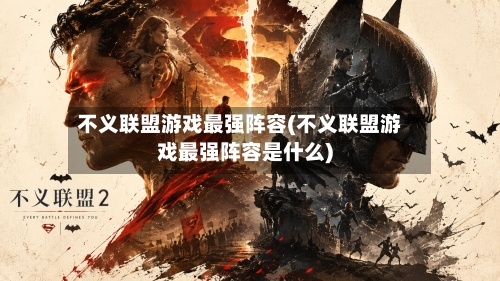 不义联盟游戏最强阵容(不义联盟游戏最强阵容是什么)