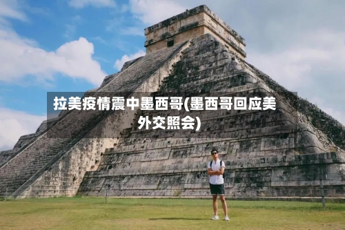 拉美疫情震中墨西哥(墨西哥回应美外交照会)-第3张图片