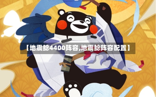 【地震鲶4400阵容,地震鲶阵容配置】-第2张图片