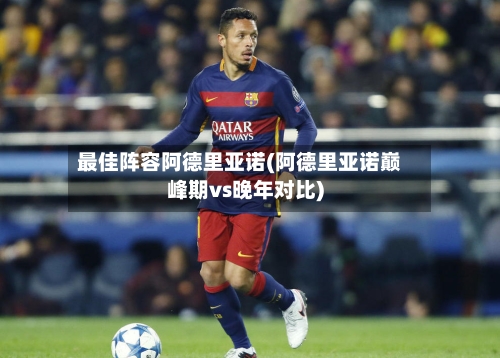 最佳阵容阿德里亚诺(阿德里亚诺巅峰期vs晚年对比)