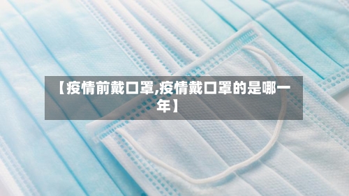 【疫情前戴口罩,疫情戴口罩的是哪一年】-第3张图片