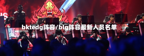 bktedg阵容/blg阵容最新人员名单