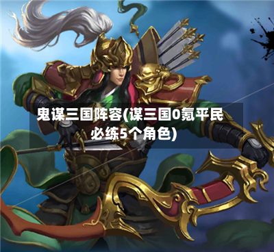 鬼谋三国阵容(谋三国0氪平民必练5个角色)-第3张图片