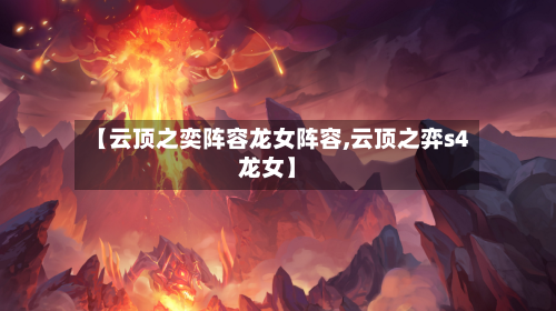 【云顶之奕阵容龙女阵容,云顶之弈s4龙女】