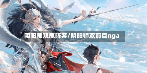阴阳师双鹿阵容/阴阳师双前百nga