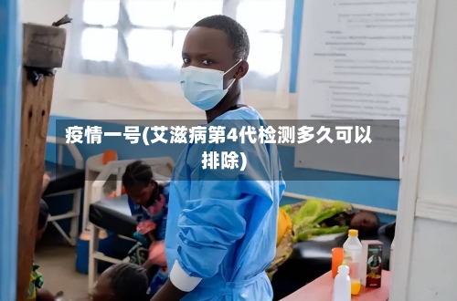 疫情一号(艾滋病第4代检测多久可以排除)-第2张图片