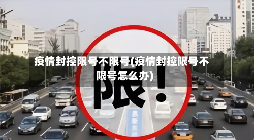 疫情封控限号不限号(疫情封控限号不限号怎么办)-第2张图片