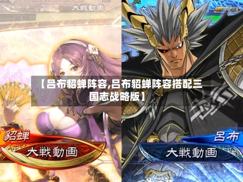 【吕布貂蝉阵容,吕布貂蝉阵容搭配三国志战略版】-第2张图片