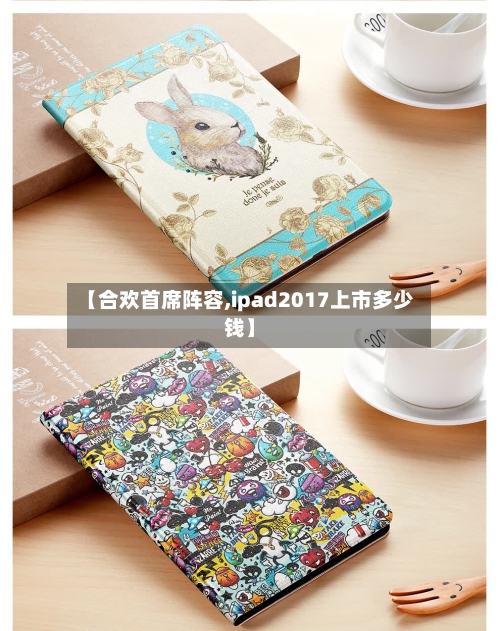【合欢首席阵容,ipad2017上市多少钱】