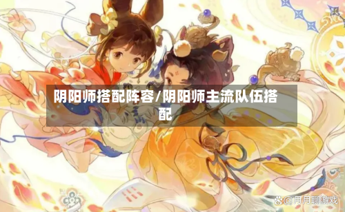 阴阳师搭配阵容/阴阳师主流队伍搭配
