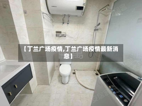 【丁兰广场疫情,丁兰广场疫情最新消息】-第3张图片