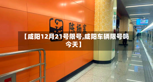 【咸阳12月21号限号,咸阳车辆限号吗今天】