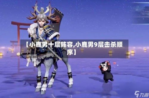 【小鹿男十层阵容,小鹿男9层击杀顺序】