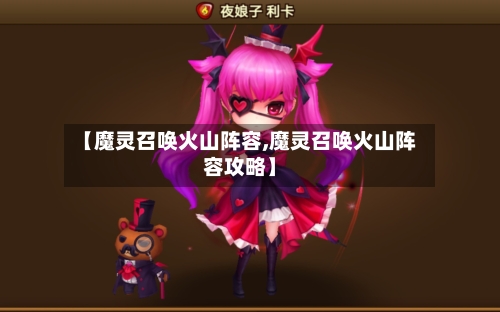 【魔灵召唤火山阵容,魔灵召唤火山阵容攻略】