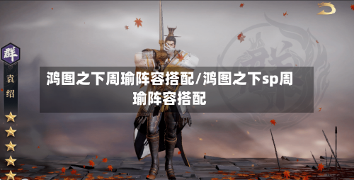 鸿图之下周瑜阵容搭配/鸿图之下sp周瑜阵容搭配