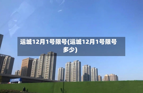 运城12月1号限号(运城12月1号限号多少)-第2张图片