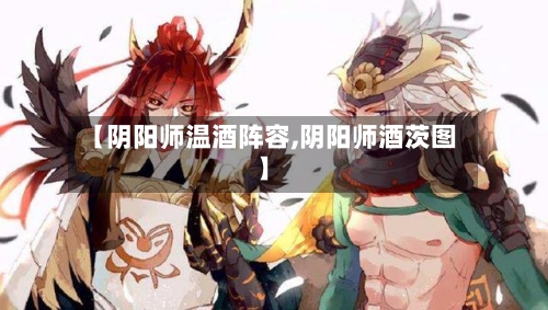 【阴阳师温酒阵容,阴阳师酒茨图】-第3张图片