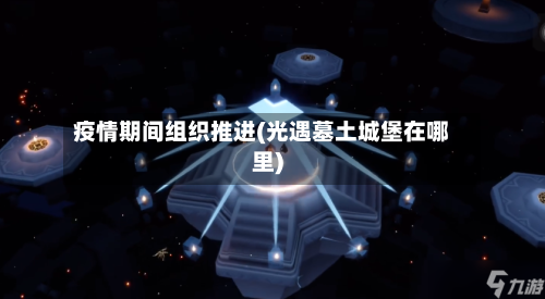 疫情期间组织推进(光遇墓土城堡在哪里)