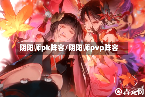 阴阳师pk阵容/阴阳师pvp阵容-第2张图片