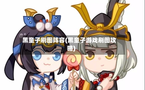 黑童子刷图阵容(黑童子游戏刷图攻略)
