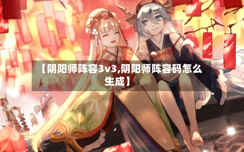 【阴阳师阵容3v3,阴阳师阵容码怎么生成】-第3张图片