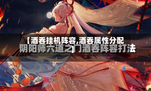 【酒吞挂机阵容,酒吞属性分配】