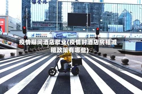 疫情期间酒店歇业(疫情时酒店房租减租政策有哪些)