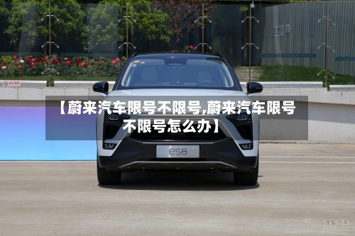 【蔚来汽车限号不限号,蔚来汽车限号不限号怎么办】-第2张图片