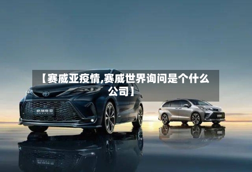 【赛威亚疫情,赛威世界询问是个什么公司】-第3张图片